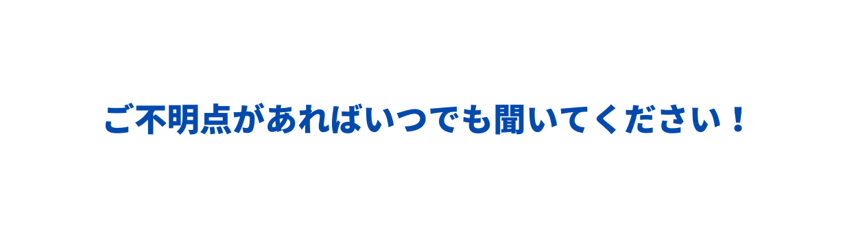 ご不明点があればいつでも聞いてください